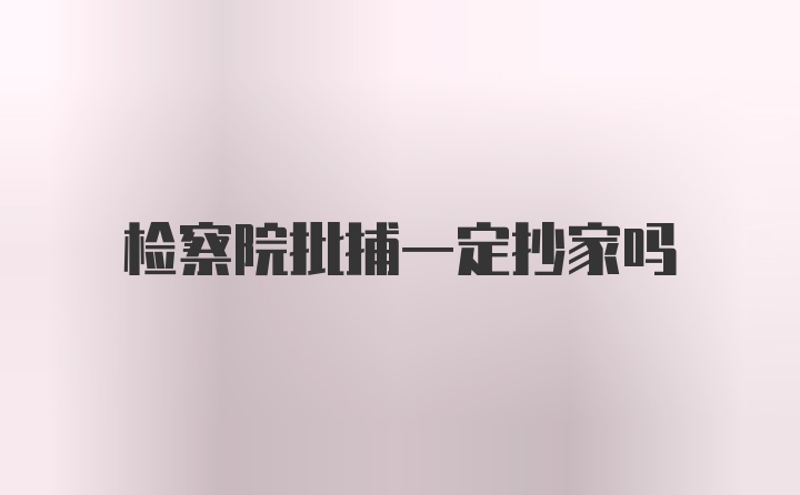 检察院批捕一定抄家吗