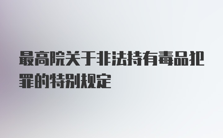 最高院关于非法持有毒品犯罪的特别规定