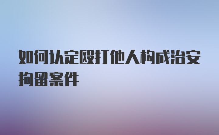 如何认定殴打他人构成治安拘留案件