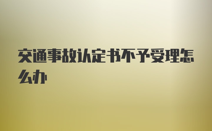 交通事故认定书不予受理怎么办