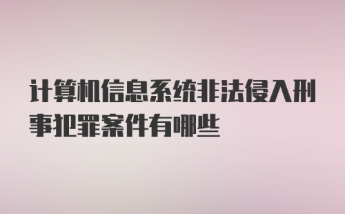 计算机信息系统非法侵入刑事犯罪案件有哪些