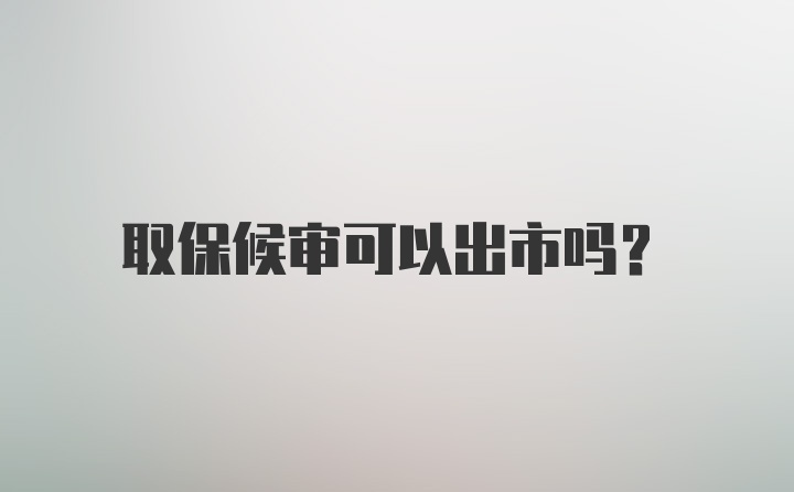 取保候审可以出市吗？