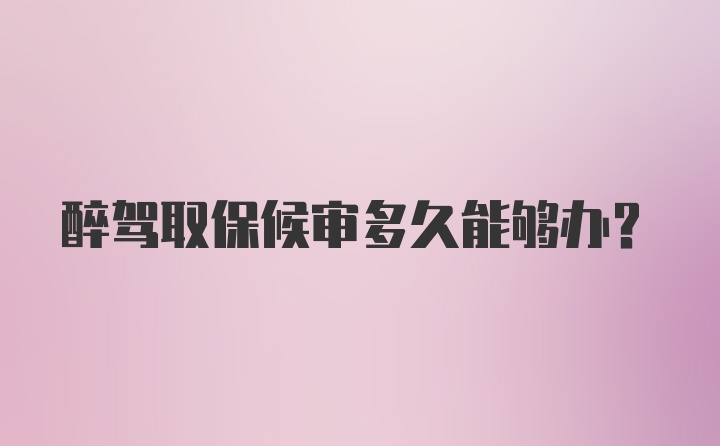 醉驾取保候审多久能够办？