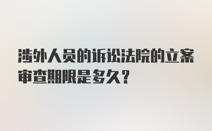 涉外人员的诉讼法院的立案审查期限是多久？