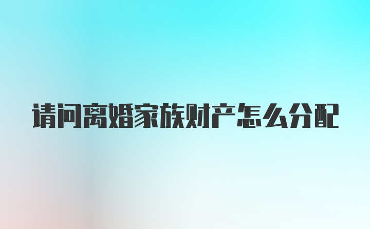 请问离婚家族财产怎么分配