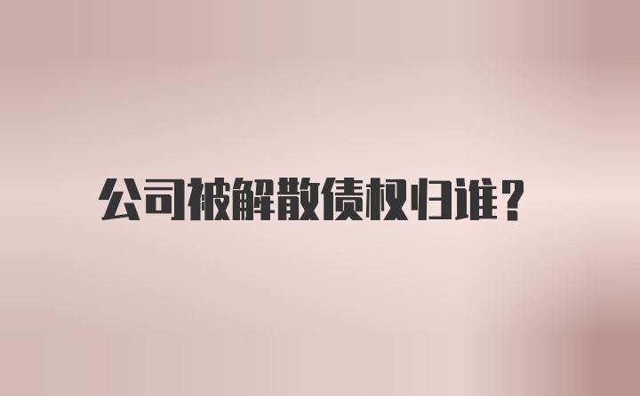 公司被解散债权归谁？