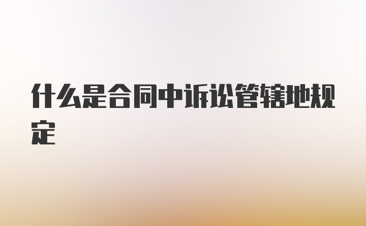 什么是合同中诉讼管辖地规定