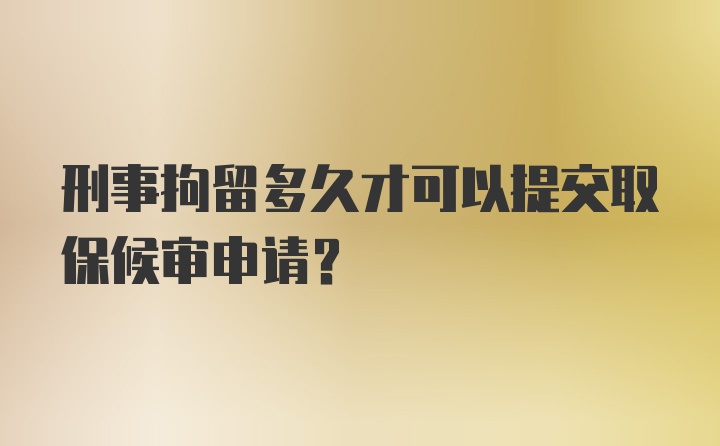 刑事拘留多久才可以提交取保候审申请？