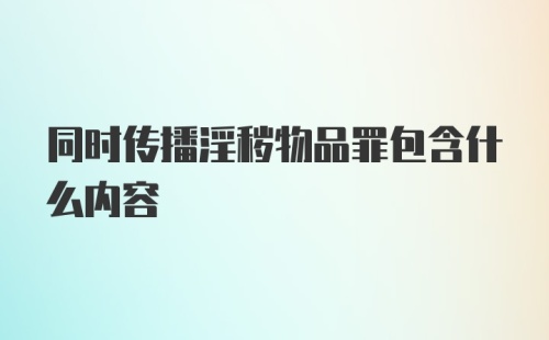 同时传播淫秽物品罪包含什么内容