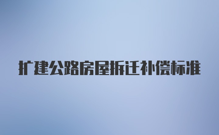 扩建公路房屋拆迁补偿标准