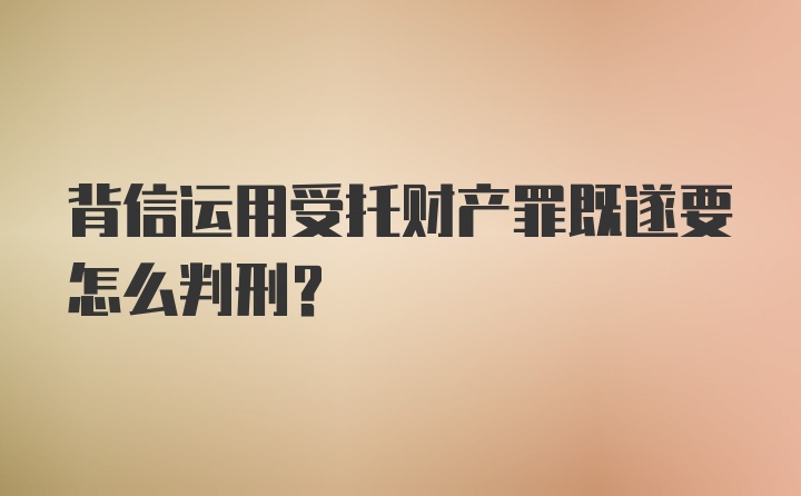 背信运用受托财产罪既遂要怎么判刑？