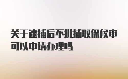 关于逮捕后不批捕取保候审可以申请办理吗