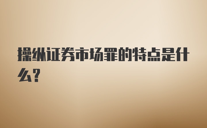 操纵证券市场罪的特点是什么？