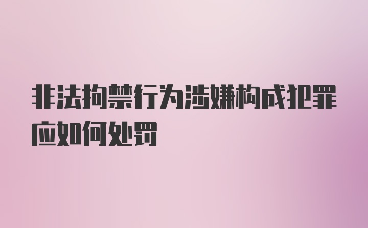 非法拘禁行为涉嫌构成犯罪应如何处罚