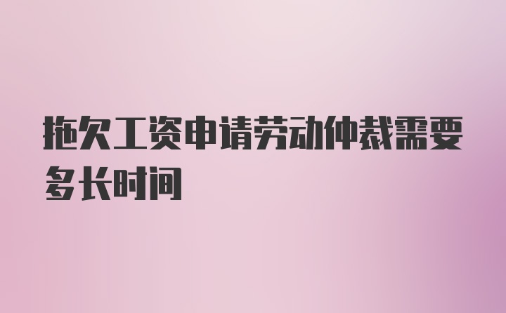 拖欠工资申请劳动仲裁需要多长时间