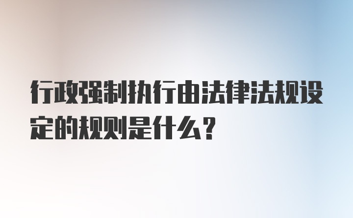 行政强制执行由法律法规设定的规则是什么?