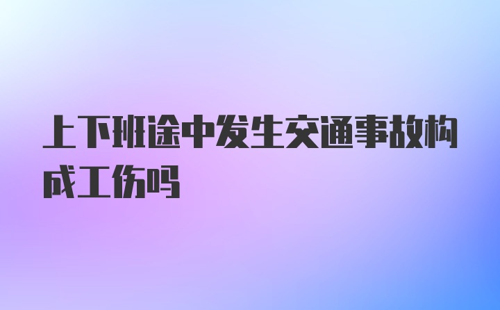 上下班途中发生交通事故构成工伤吗