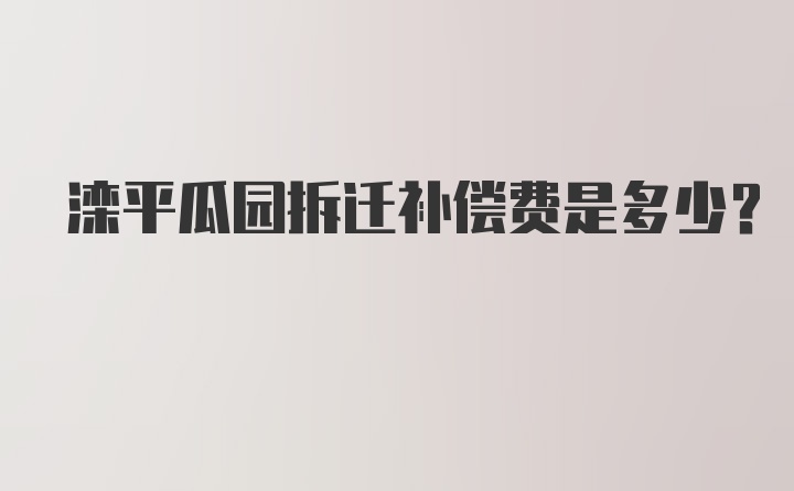 滦平瓜园拆迁补偿费是多少？