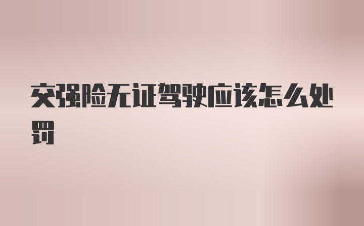 交强险无证驾驶应该怎么处罚