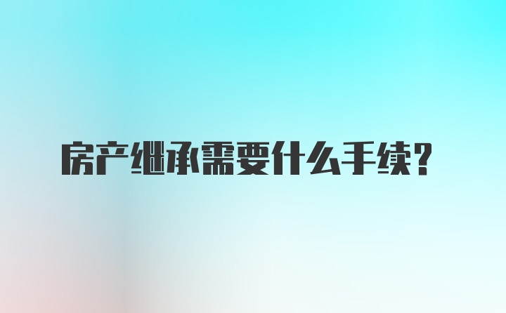 房产继承需要什么手续？