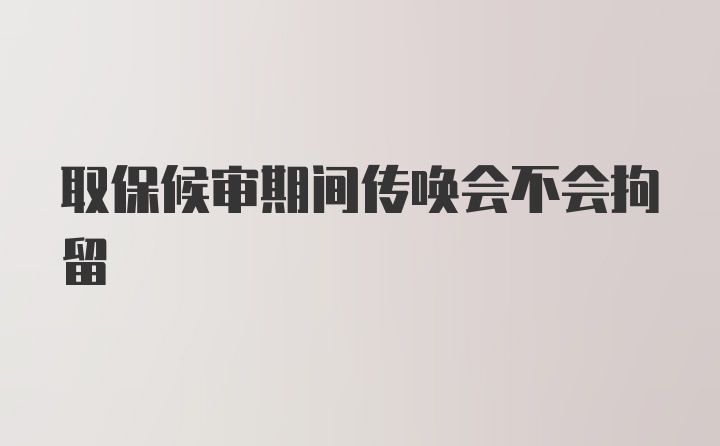 取保候审期间传唤会不会拘留