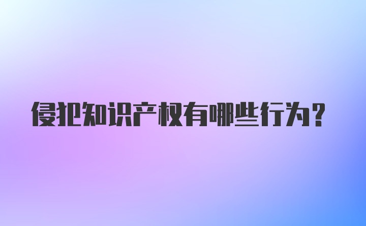 侵犯知识产权有哪些行为？