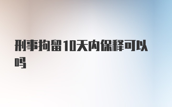 刑事拘留10天内保释可以吗