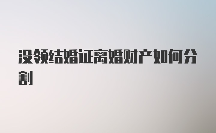 没领结婚证离婚财产如何分割