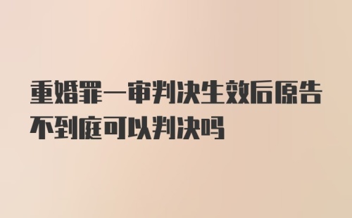 重婚罪一审判决生效后原告不到庭可以判决吗