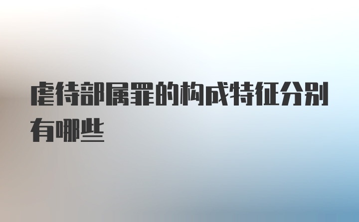 虐待部属罪的构成特征分别有哪些