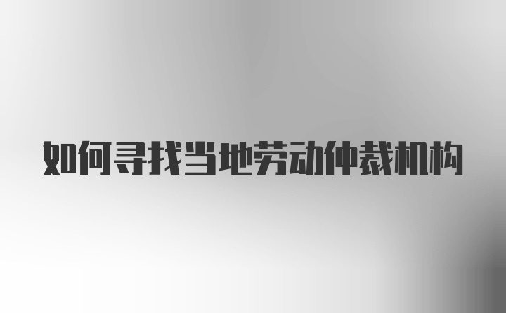 如何寻找当地劳动仲裁机构