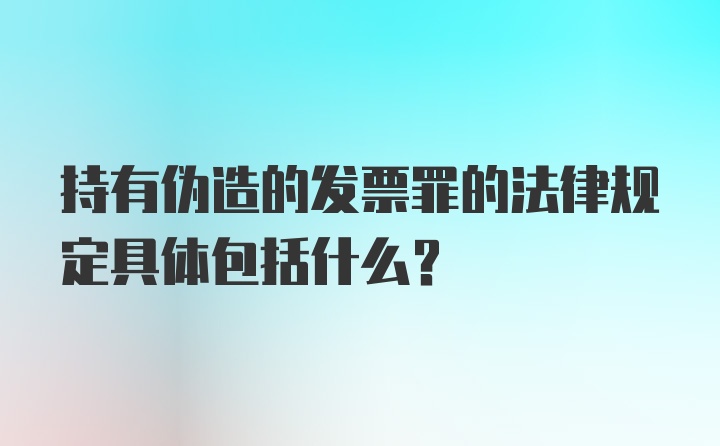 持有伪造的发票罪的法律规定具体包括什么？