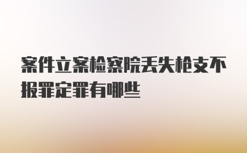 案件立案检察院丢失枪支不报罪定罪有哪些