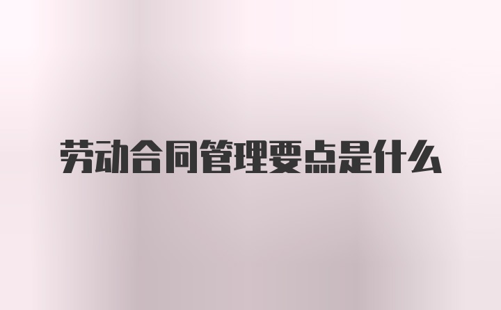 劳动合同管理要点是什么