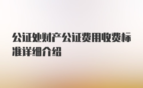 公证处财产公证费用收费标准详细介绍