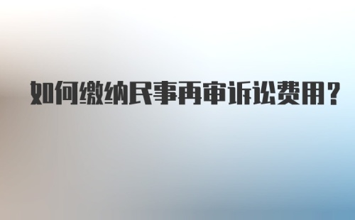 如何缴纳民事再审诉讼费用？