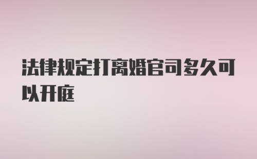 法律规定打离婚官司多久可以开庭