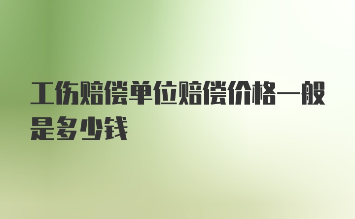 工伤赔偿单位赔偿价格一般是多少钱