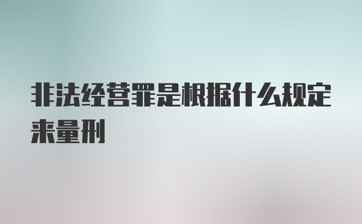 非法经营罪是根据什么规定来量刑