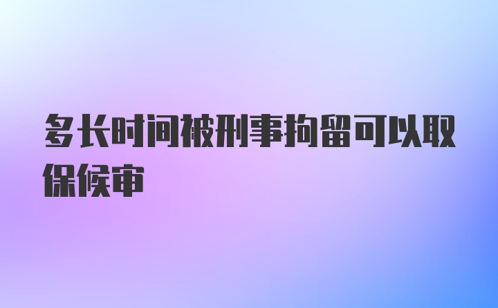 多长时间被刑事拘留可以取保候审