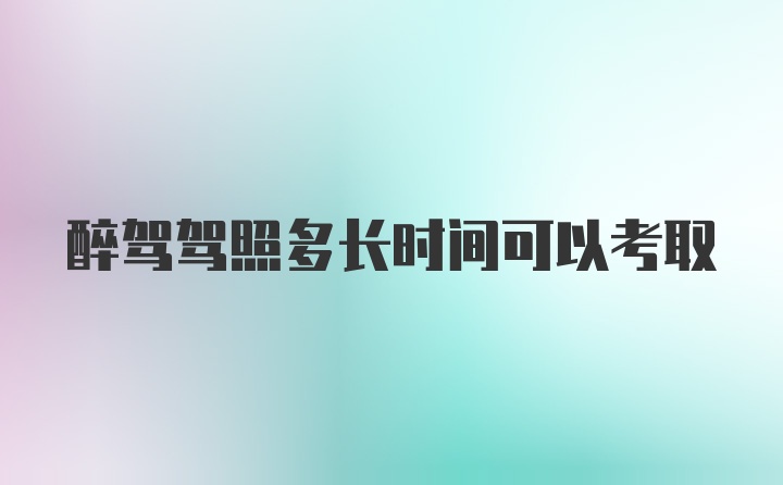 醉驾驾照多长时间可以考取