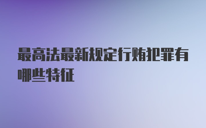 最高法最新规定行贿犯罪有哪些特征