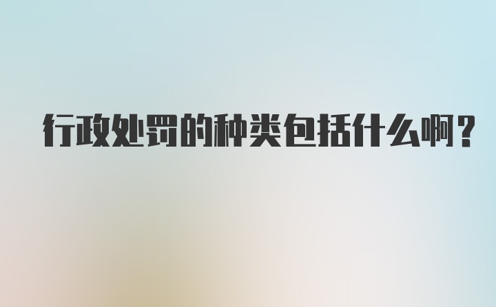 行政处罚的种类包括什么啊？