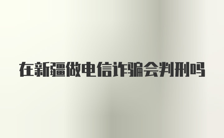 在新疆做电信诈骗会判刑吗