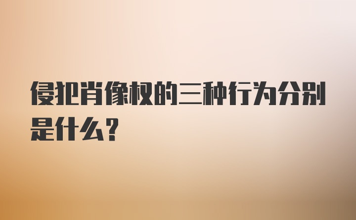 侵犯肖像权的三种行为分别是什么？