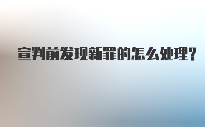 宣判前发现新罪的怎么处理？