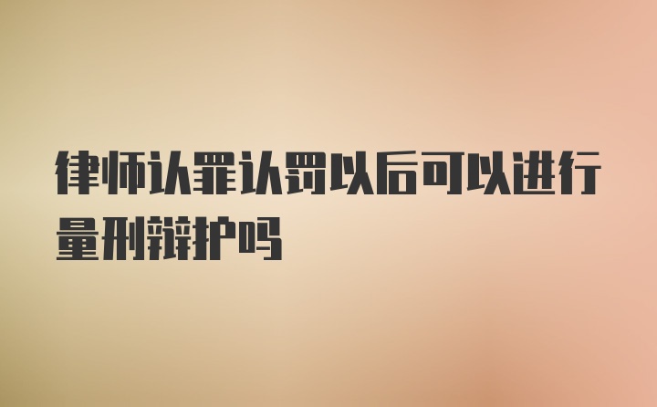 律师认罪认罚以后可以进行量刑辩护吗