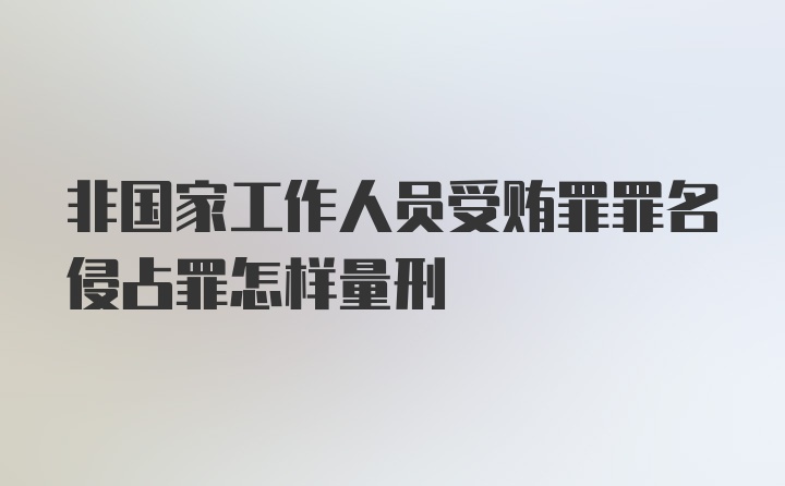 非国家工作人员受贿罪罪名侵占罪怎样量刑