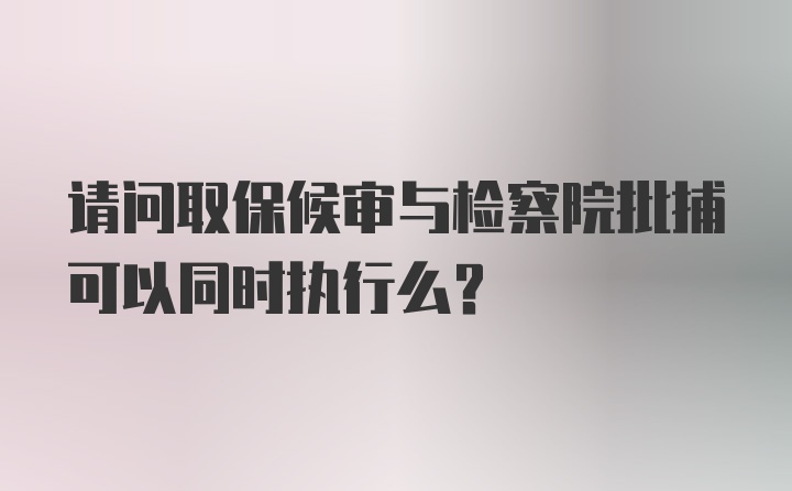 请问取保候审与检察院批捕可以同时执行么？