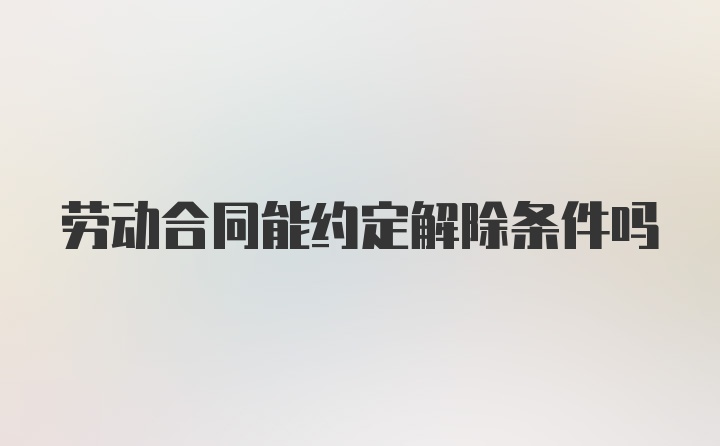 劳动合同能约定解除条件吗